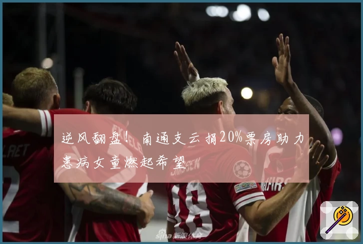 逆风翻盘！南通支云捐20%票房助力患病女童燃起希望
