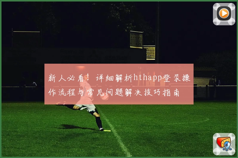 新人必看！详细解析hthapp登录操作流程与常见问题解决技巧指南