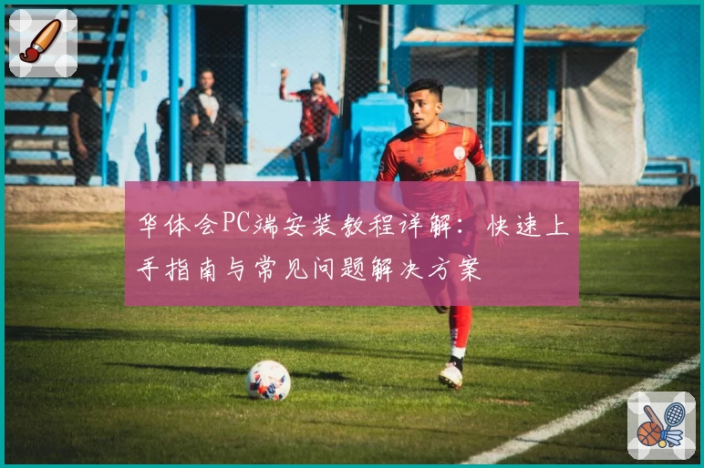 华体会PC端安装教程详解：快速上手指南与常见问题解决方案