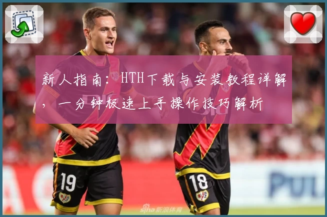 新人指南：HTH下载与安装教程详解，一分钟极速上手操作技巧解析
